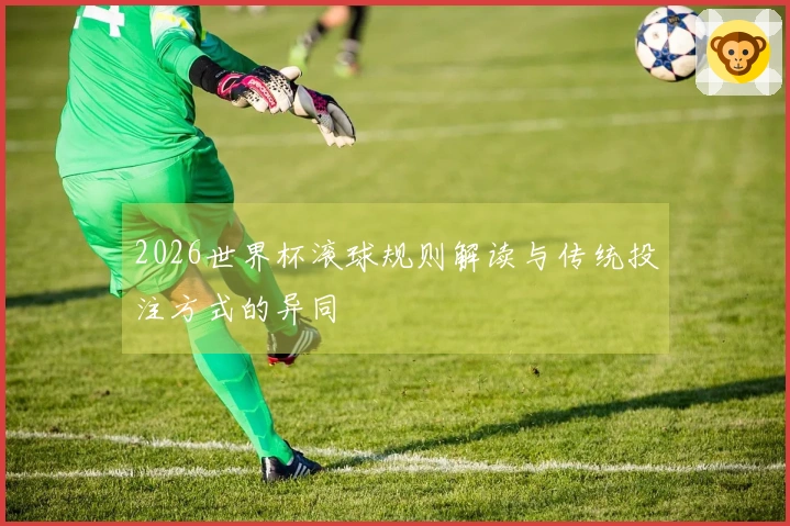 2026世界杯滚球规则解读与传统投注方式的异同