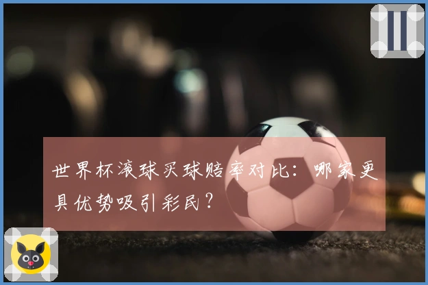 世界杯滚球买球赔率对比：哪家更具优势吸引彩民？