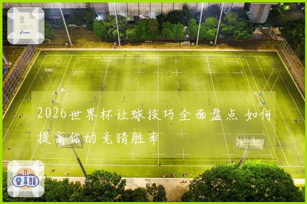 2026世界杯让球技巧全面盘点 如何提高你的竞猜胜率