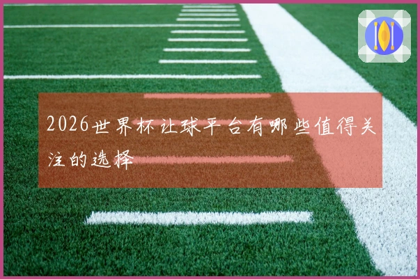 2026世界杯让球平台有哪些值得关注的选择
