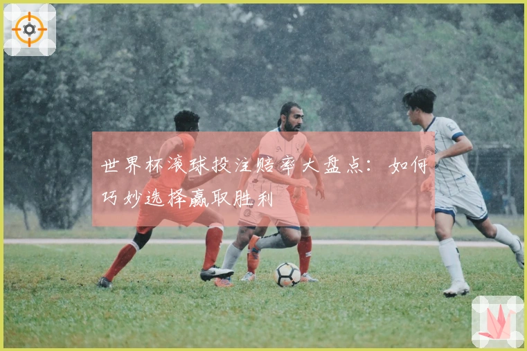 世界杯滚球投注赔率大盘点：如何巧妙选择赢取胜利