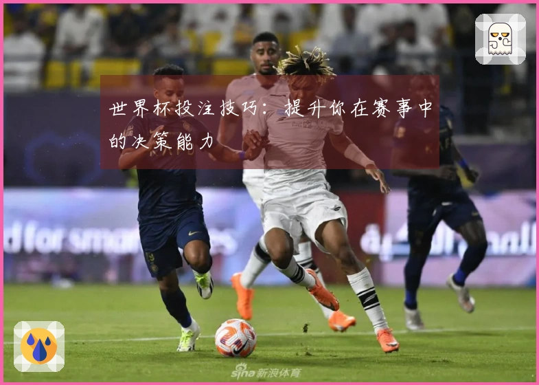 世界杯投注技巧：提升你在赛事中的决策能力