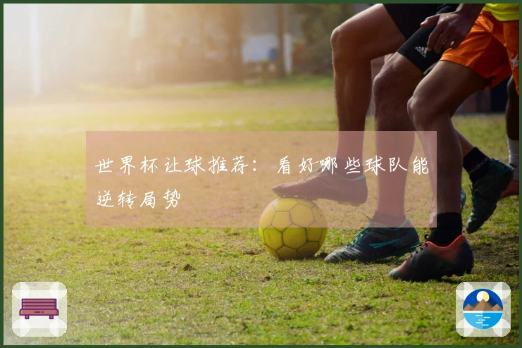世界杯让球推荐：看好哪些球队能逆转局势