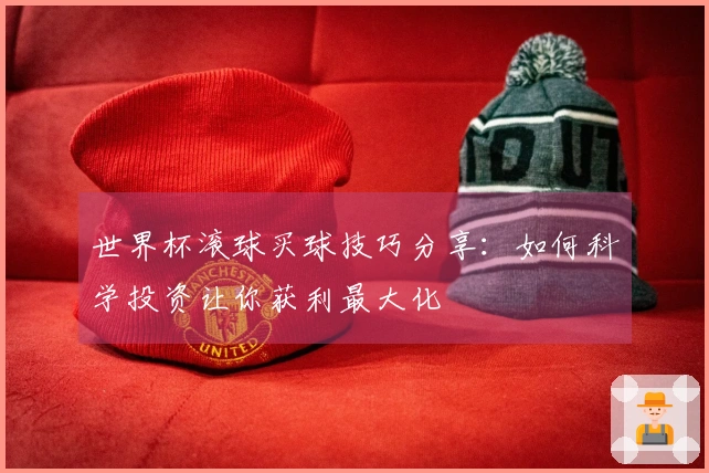 世界杯滚球买球技巧分享：如何科学投资让你获利最大化