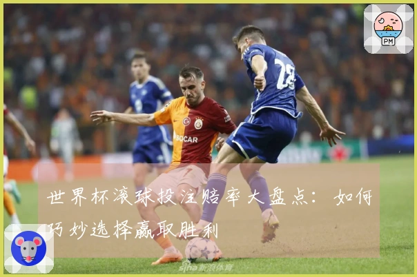 世界杯滚球投注赔率大盘点：如何巧妙选择赢取胜利