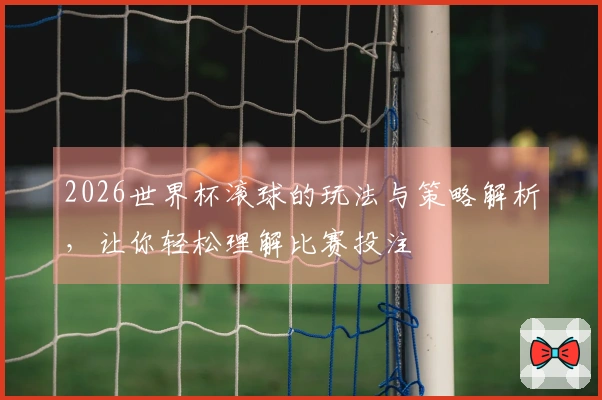2026世界杯滚球的玩法与策略解析，让你轻松理解比赛投注