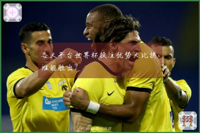 各大平台世界杯投注优势大比拼，谁能胜出？