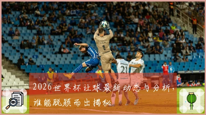2026世界杯让球最新动态与分析，谁能脱颖而出揭秘