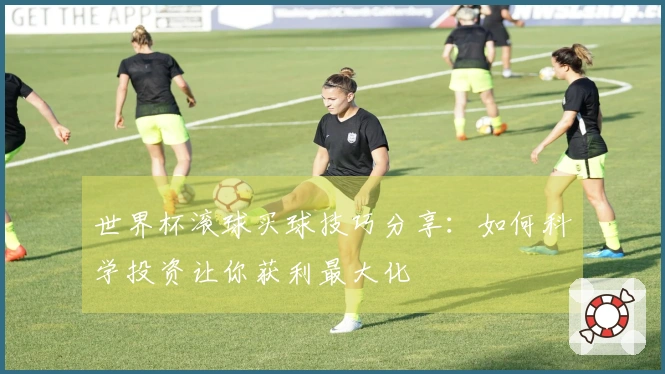 世界杯滚球买球技巧分享：如何科学投资让你获利最大化